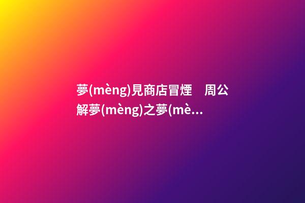 夢(mèng)見商店冒煙　周公解夢(mèng)之夢(mèng)到商店冒煙